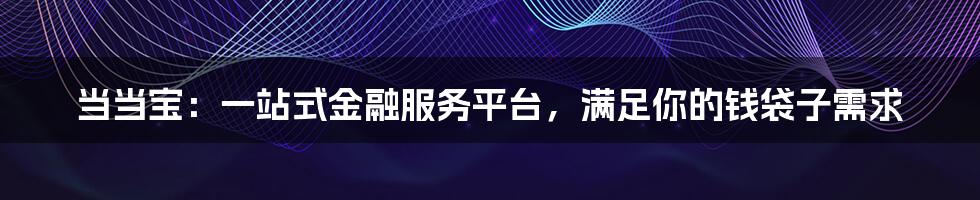 当当宝:一站式金融服务平台,满足你的钱袋子需求