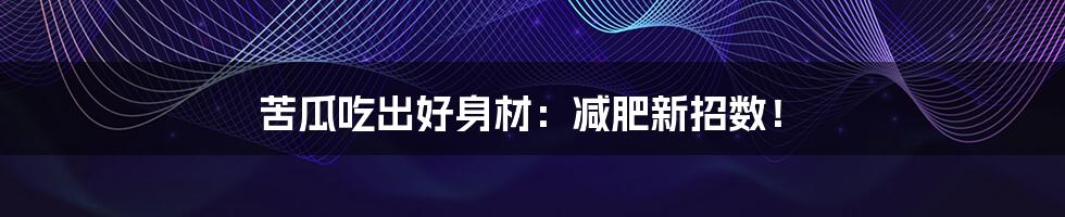 苦瓜吃出好身材:减肥新招数!
