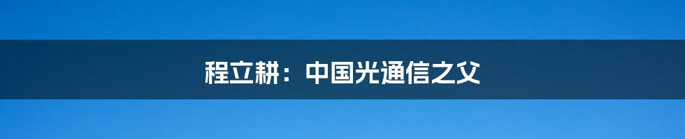 程立耕:中国光通信之父