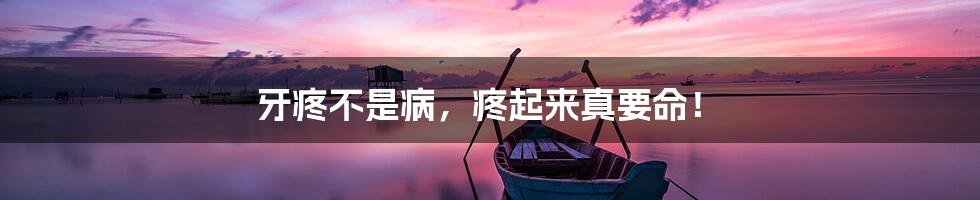 牙疼不是病,疼起来真要命!