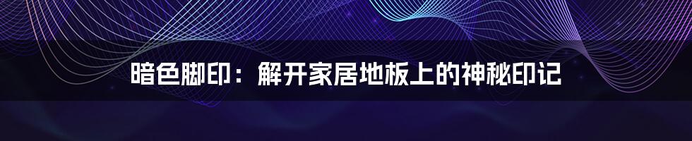 暗色脚印:解开家居地板上的神秘印记
