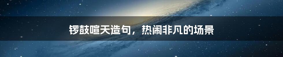 锣鼓喧天造句,热闹非凡的场景