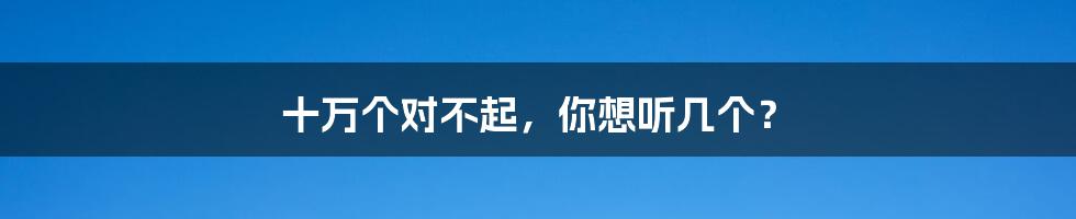 十万个对不起,你想听几个?