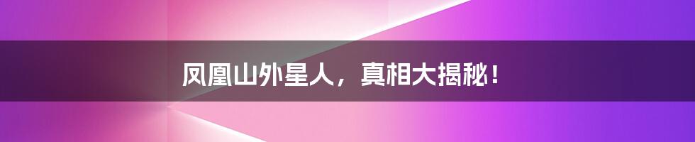 凤凰山外星人,真相大揭秘!