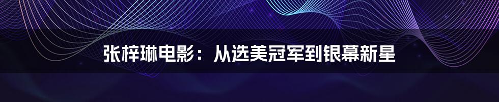 张梓琳电影:从选美冠军到银幕新星