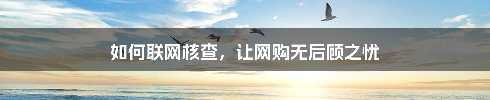 如何联网核查,让网购无后顾之忧