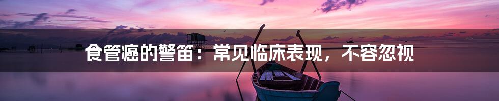 食管癌的警笛:常见临床表现,不容忽视