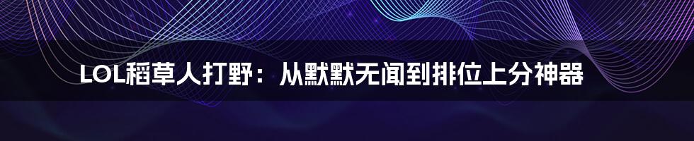 LOL稻草人打野：从默默无闻到排位上分神器