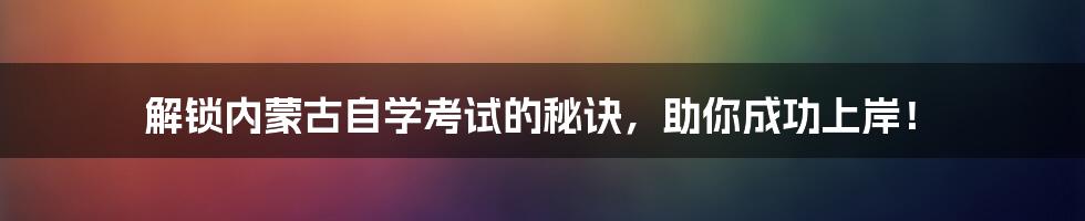 解锁内蒙古自学考试的秘诀,助你成功上岸!