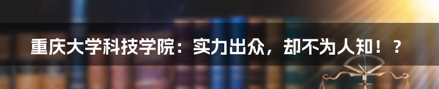 重庆大学科技学院:实力出众,却不为人知!?