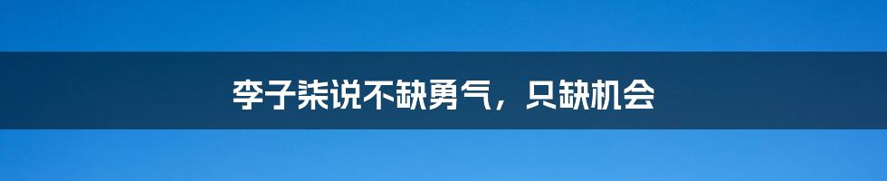 李子柒说不缺勇气,只缺机会