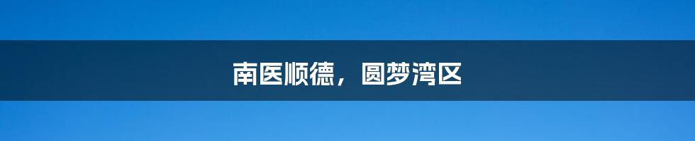 南医顺德,圆梦湾区