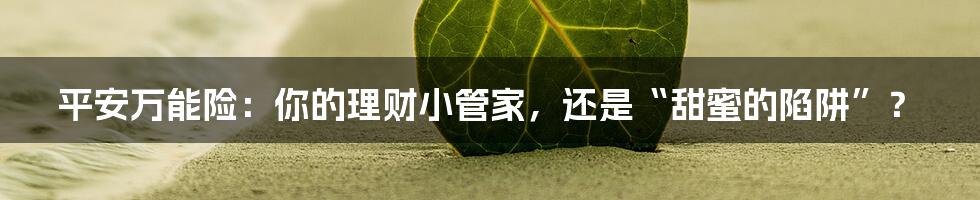平安万能险:你的理财小管家,还是“甜蜜的陷阱”?