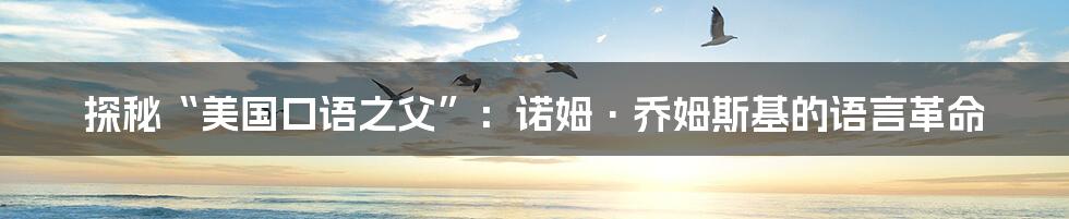 探秘“美国口语之父”:诺姆·乔姆斯基的语言革命