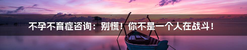 不孕不育症咨询:别慌!你不是一个人在战斗!
