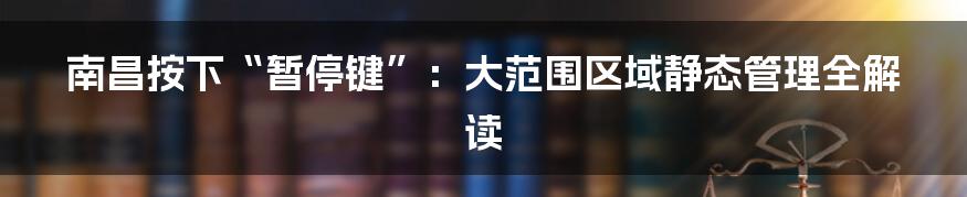 南昌按下“暂停键”:大范围区域静态管理全解读