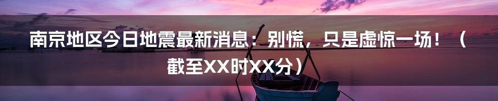 南京地区今日地震最新消息:别慌,只是虚惊一场!(截至XX时XX分)