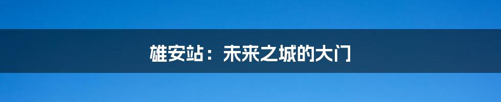 雄安站:未来之城的大门