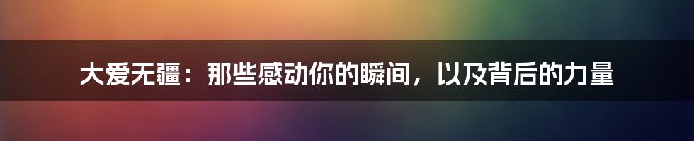 大爱无疆:那些感动你的瞬间,以及背后的力量