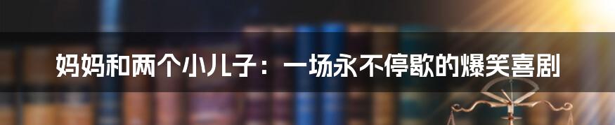 妈妈和两个小儿子:一场永不停歇的爆笑喜剧