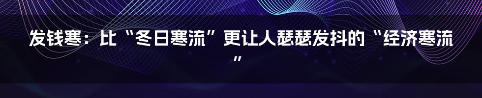 发钱寒:比“冬日寒流”更让人瑟瑟发抖的“经济寒流”