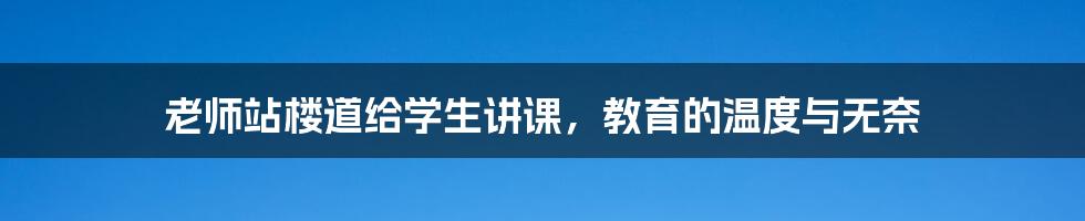 老师站楼道给学生讲课,教育的温度与无奈