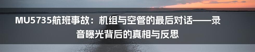 MU5735航班事故:机组与空管的最后对话——录音曝光背后的真相与反思