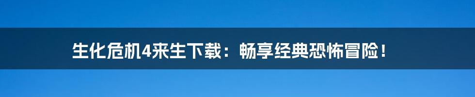 生化危机4来生下载:畅享经典恐怖冒险!