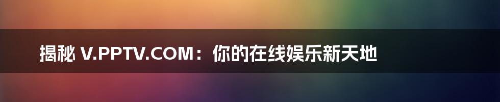 揭秘 V.PPTV.COM:你的在线娱乐新天地