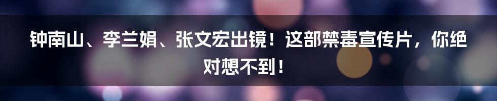 钟南山、李兰娟、张文宏出镜!这部禁毒宣传片,你绝对想不到!