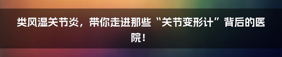 类风湿关节炎,带你走进那些“关节变形计”背后的医院!