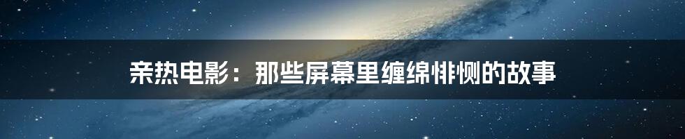 亲热电影:那些屏幕里缠绵悱恻的故事
