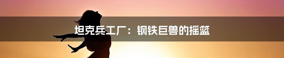 坦克兵工厂:钢铁巨兽的摇篮