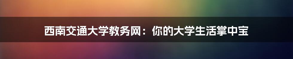 西南交通大学教务网:你的大学生活掌中宝