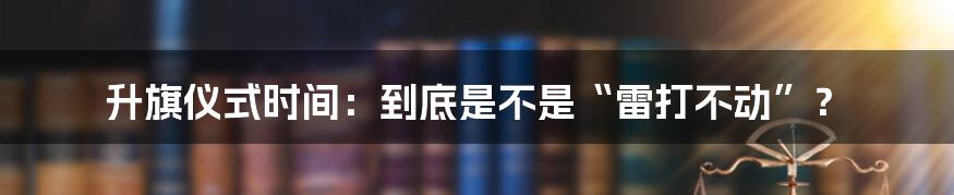升旗仪式时间:到底是不是“雷打不动”?