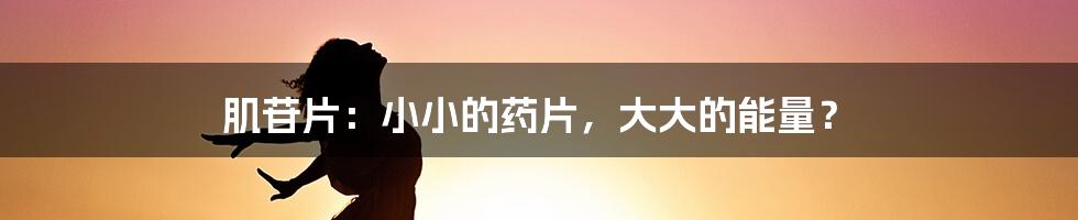 肌苷片:小小的药片,大大的能量?