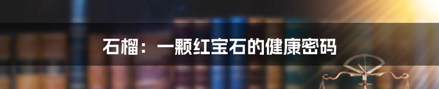 石榴:一颗红宝石的健康密码