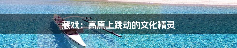 藏戏:高原上跳动的文化精灵