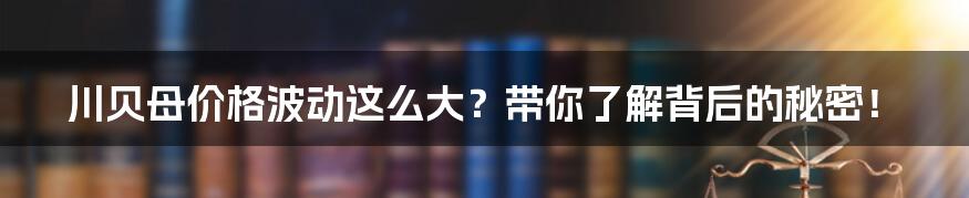 川贝母价格波动这么大?带你了解背后的秘密!