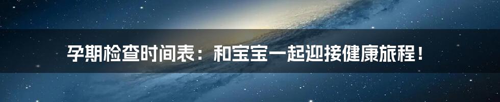 孕期检查时间表：和宝宝一起迎接健康旅程！