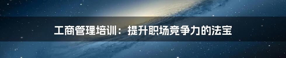工商管理培训:提升职场竞争力的法宝