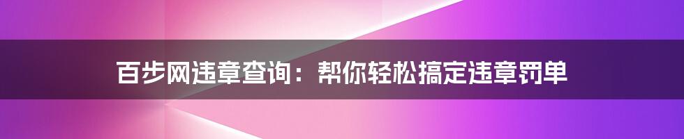 百步网违章查询:帮你轻松搞定违章罚单