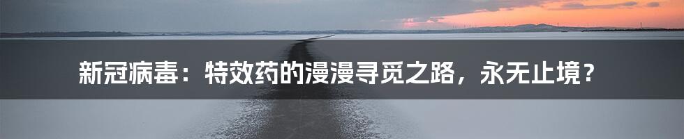 新冠病毒:特效药的漫漫寻觅之路,永无止境?