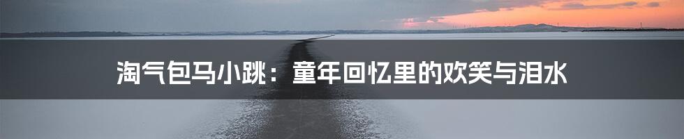 淘气包马小跳：童年回忆里的欢笑与泪水
