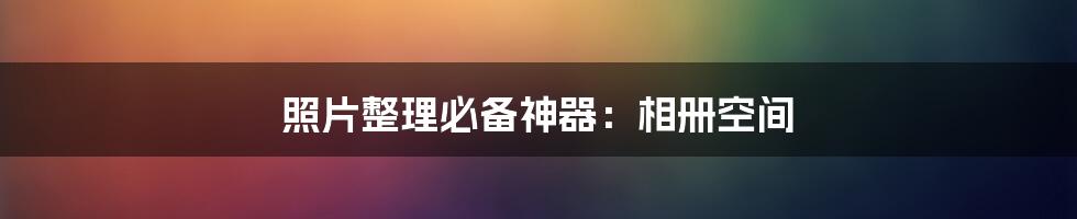 照片整理必备神器:相册空间