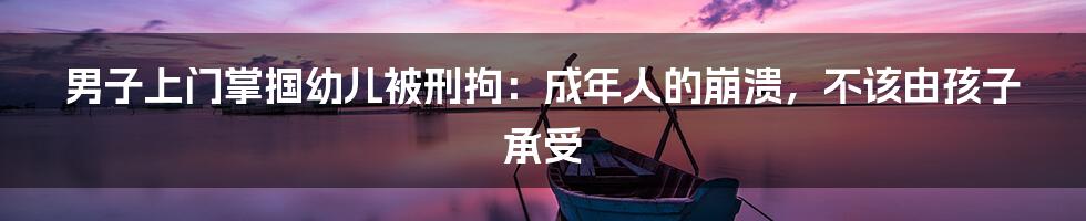 男子上门掌掴幼儿被刑拘:成年人的崩溃,不该由孩子承受