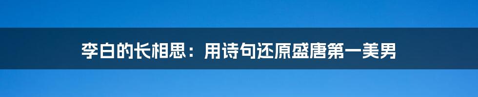 李白的长相思:用诗句还原盛唐第一美男