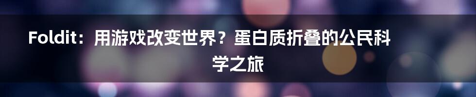 Foldit：用游戏改变世界？蛋白质折叠的公民科学之旅