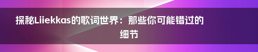 探秘Liiekkas的歌词世界:那些你可能错过的细节