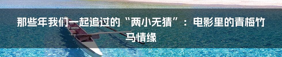 那些年我们一起追过的“两小无猜”:电影里的青梅竹马情缘
